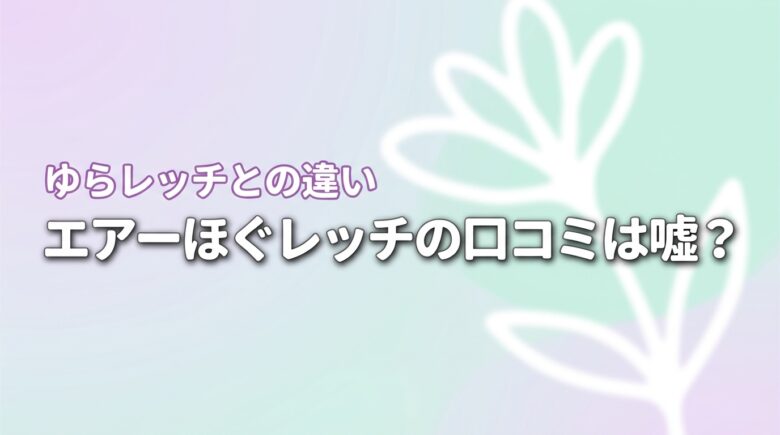 エアーほぐレッチの口コミは嘘？ゆらレッチとの違いやレビューを正直に公開