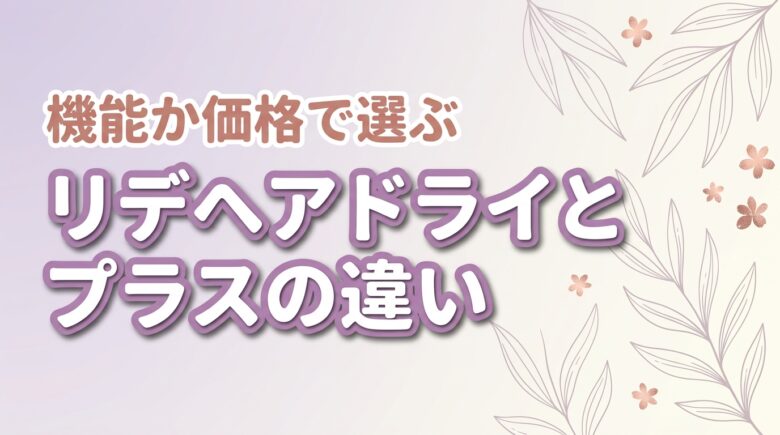【結論】リデヘアドライとプラスの違いを比較！機能か価格かで選ぶおすすめの判断基準